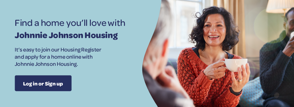 Image of a lady drinking tea. Find a home you’ll love with  Johnnie Johnson Housing. It’s easy to join our Housing Register  and apply for a home online with  Johnnie Johnson Housing. Click here to log in or sign up